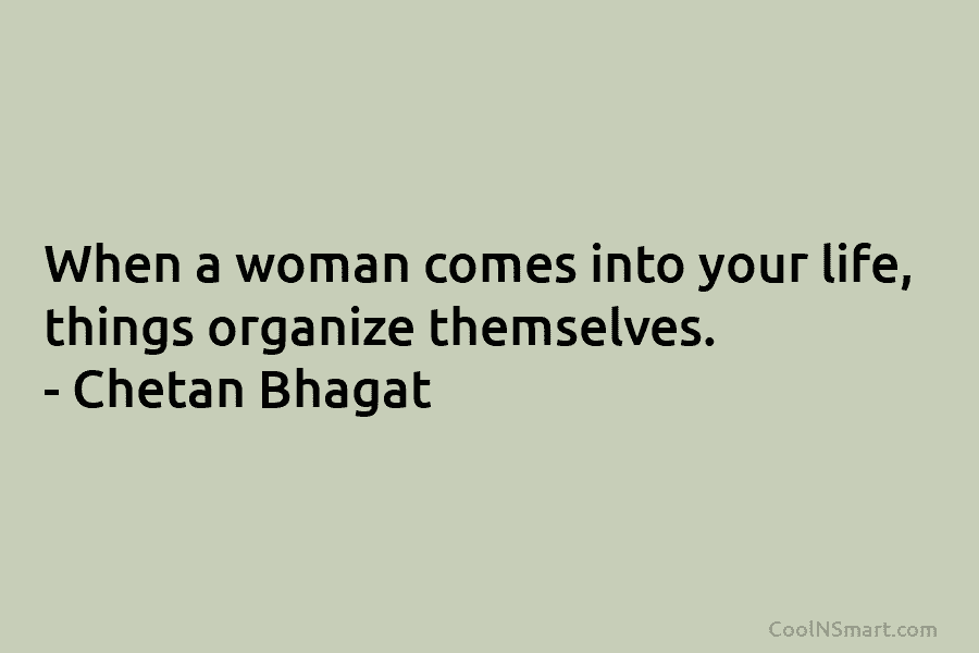 When a woman comes into your life, things organize themselves. – Chetan Bhagat