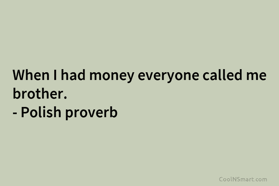 When I had money everyone called me brother. – Polish proverb