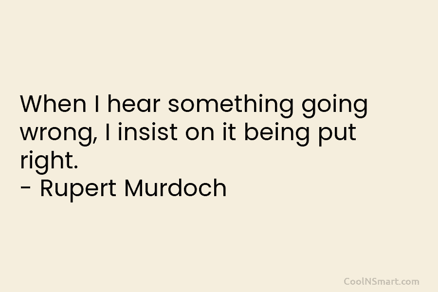 When I hear something going wrong, I insist on it being put right. – Rupert...
