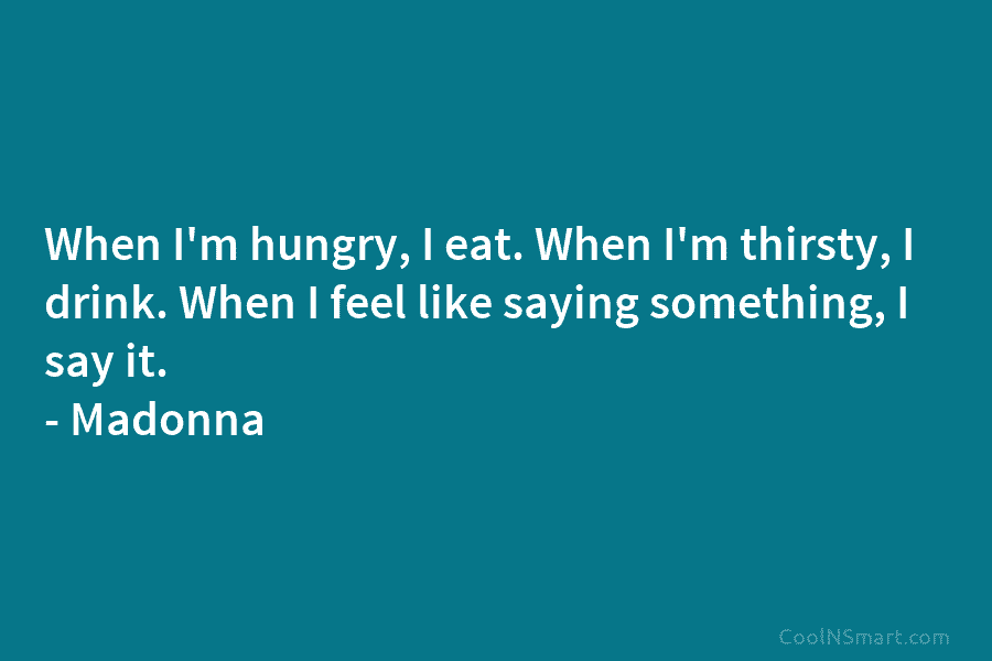 When I’m hungry, I eat. When I’m thirsty, I drink. When I feel like saying something, I say it. –...