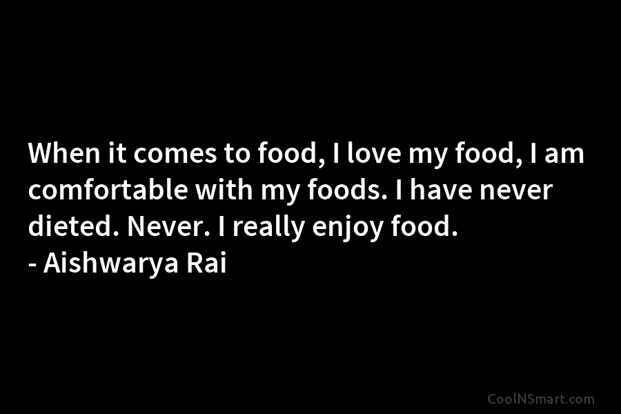 When it comes to food, I love my food, I am comfortable with my foods....