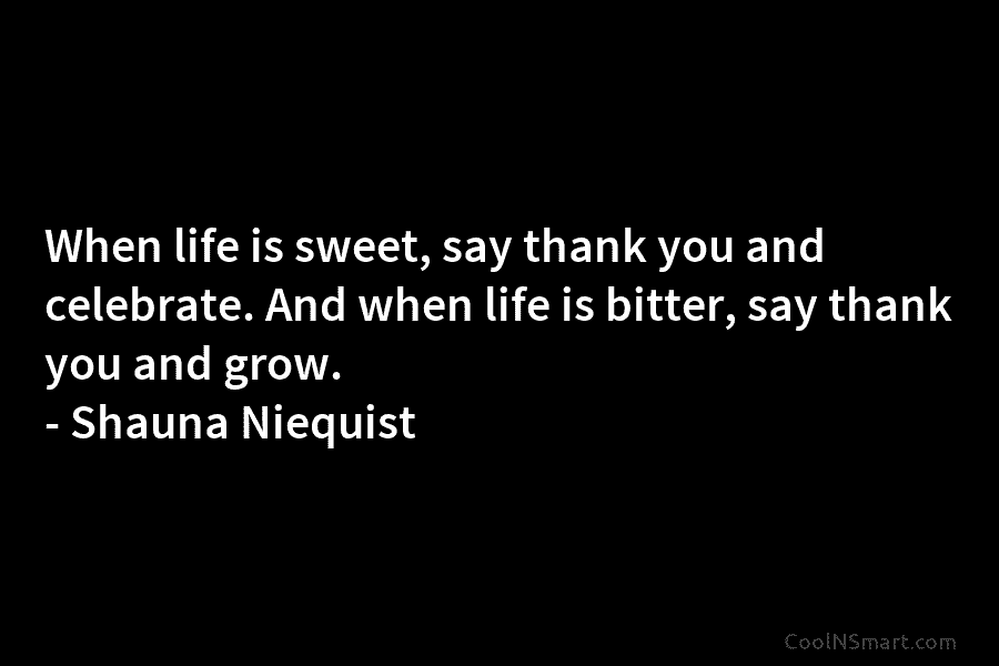 When life is sweet, say thank you and celebrate. And when life is bitter, say thank you and grow. –...
