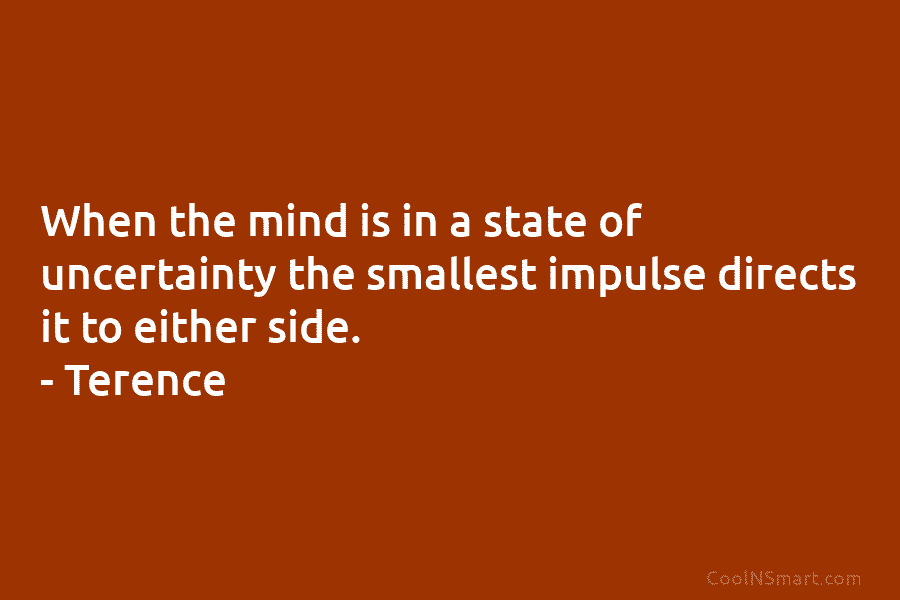When the mind is in a state of uncertainty the smallest impulse directs it to either side. – Terence