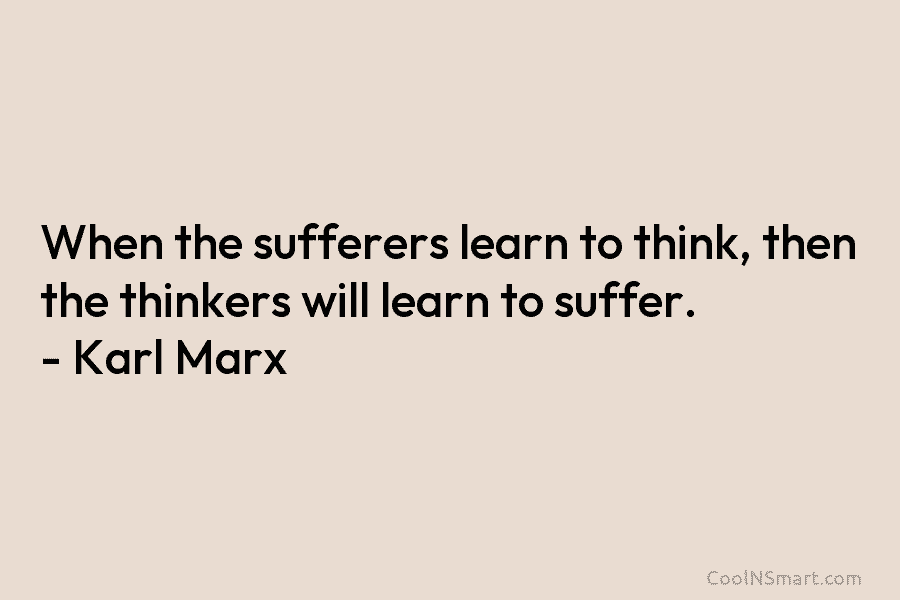 When the sufferers learn to think, then the thinkers will learn to suffer. – Karl Marx