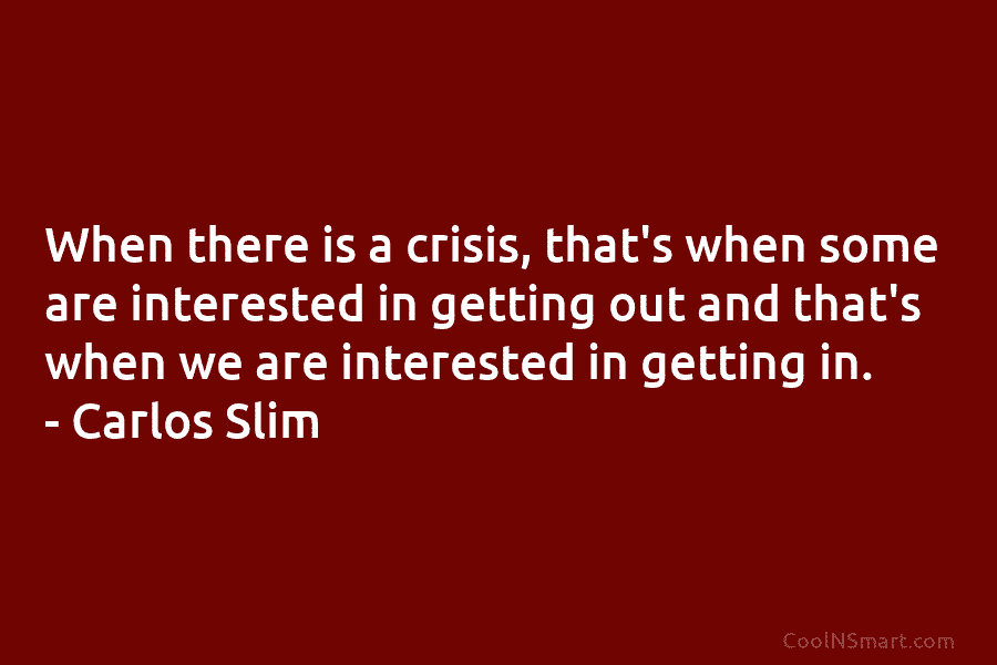 When there is a crisis, that’s when some are interested in getting out and that’s when we are interested in...