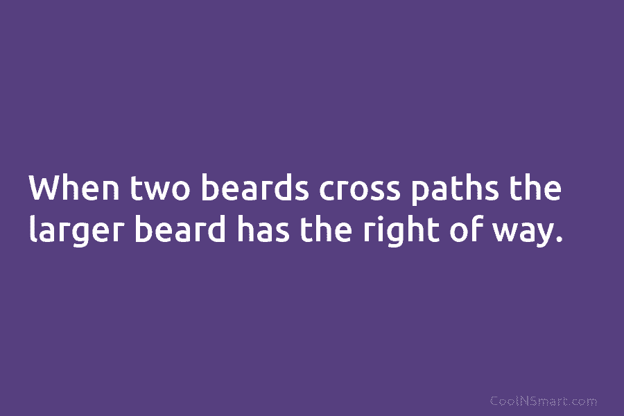 When two beards cross paths the larger beard has the right of way.