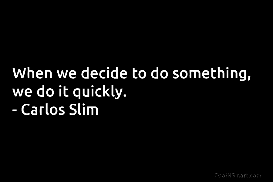 When we decide to do something, we do it quickly. – Carlos Slim