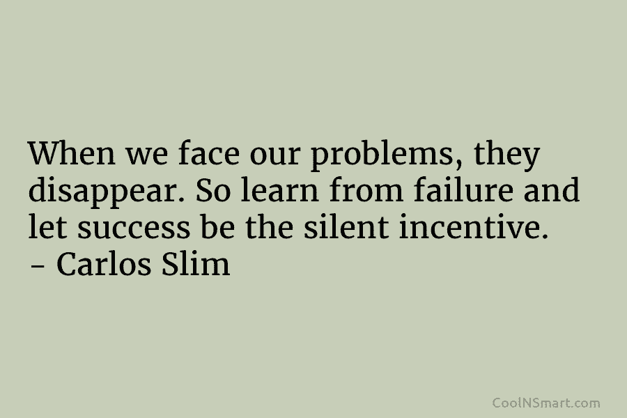 When we face our problems, they disappear. So learn from failure and let success be the silent incentive. – Carlos...