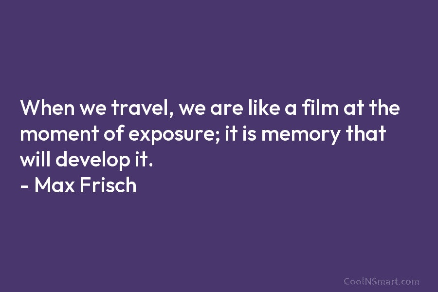 When we travel, we are like a film at the moment of exposure; it is memory that will develop it....