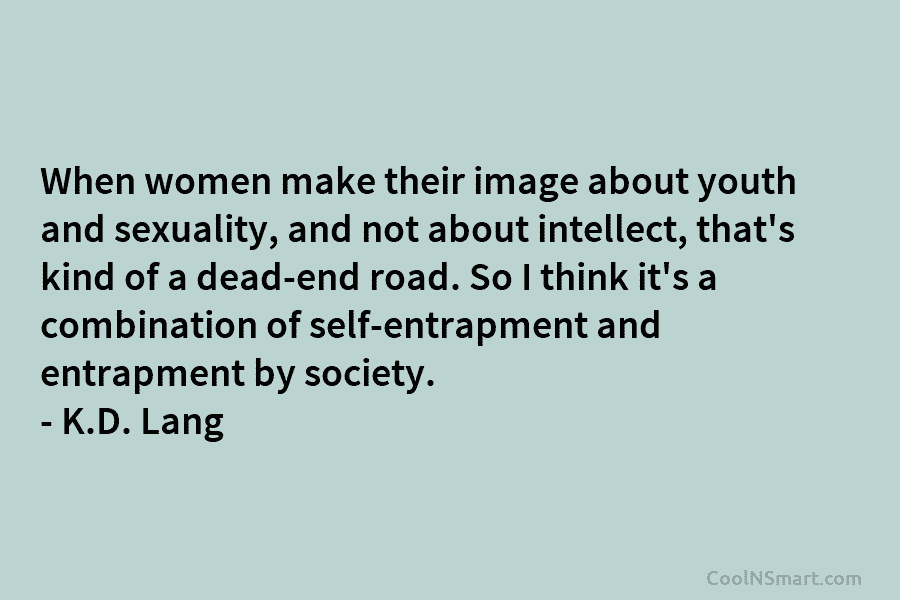 When women make their image about youth and sexuality, and not about intellect, that’s kind of a dead-end road. So...