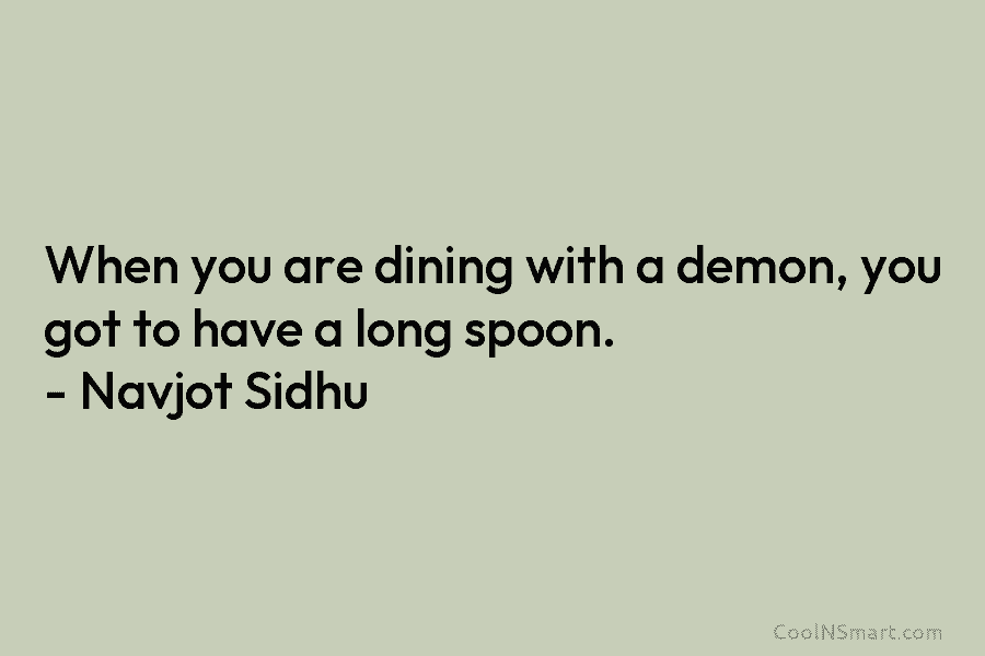 When you are dining with a demon, you got to have a long spoon. – Navjot Sidhu