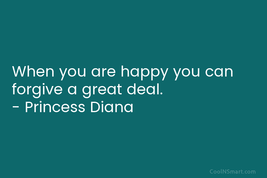 When you are happy you can forgive a great deal. – Princess Diana