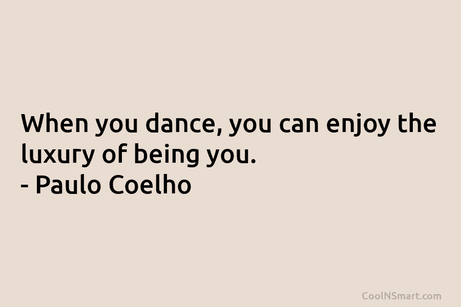 When you dance, you can enjoy the luxury of being you. – Paulo Coelho