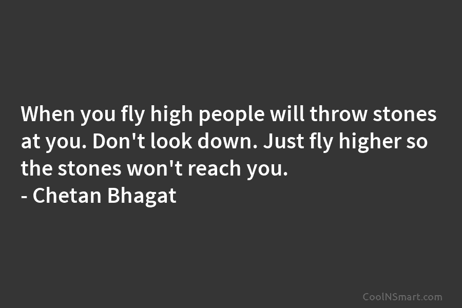 When you fly high people will throw stones at you. Don’t look down. Just fly...