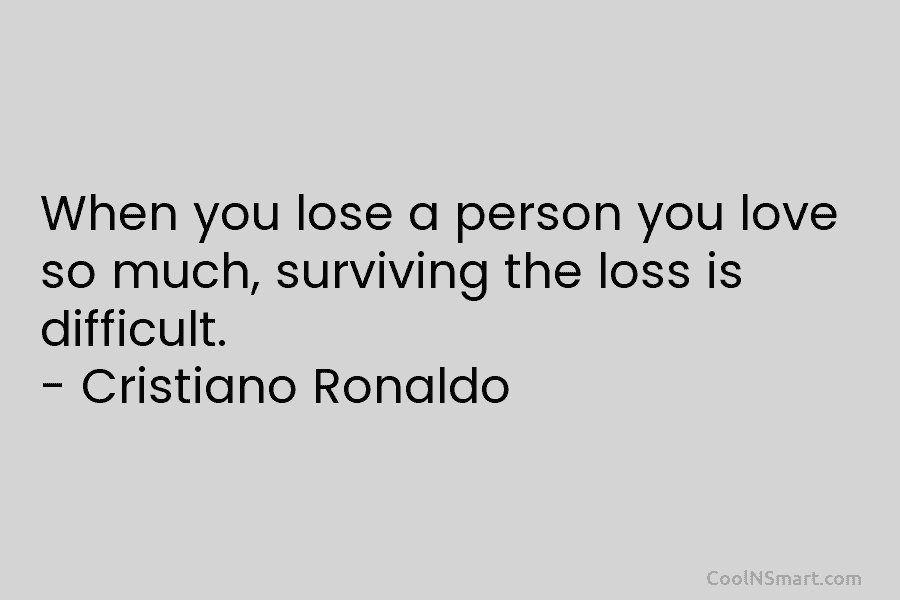 When you lose a person you love so much, surviving the loss is difficult. – Cristiano Ronaldo