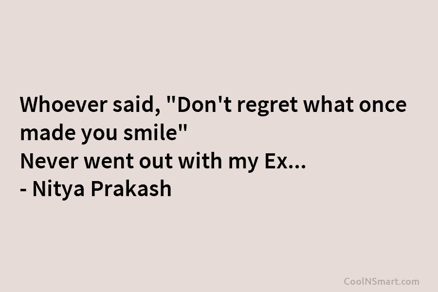 Whoever said, “Don’t regret what once made you smile” Never went out with my Ex…...