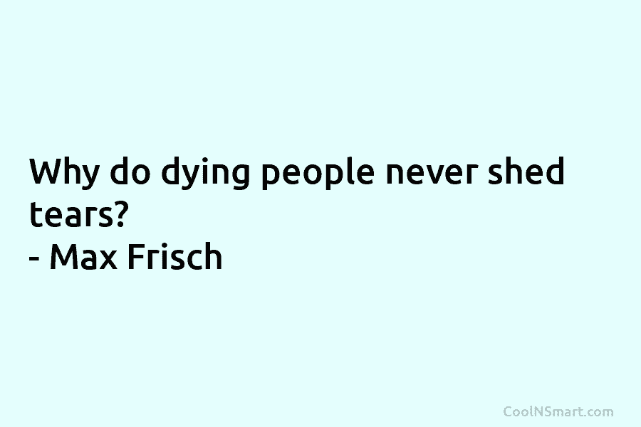 Why do dying people never shed tears? – Max Frisch
