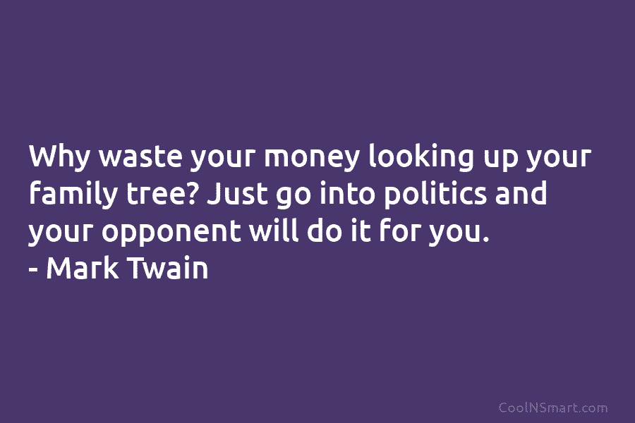 Why waste your money looking up your family tree? Just go into politics and your...