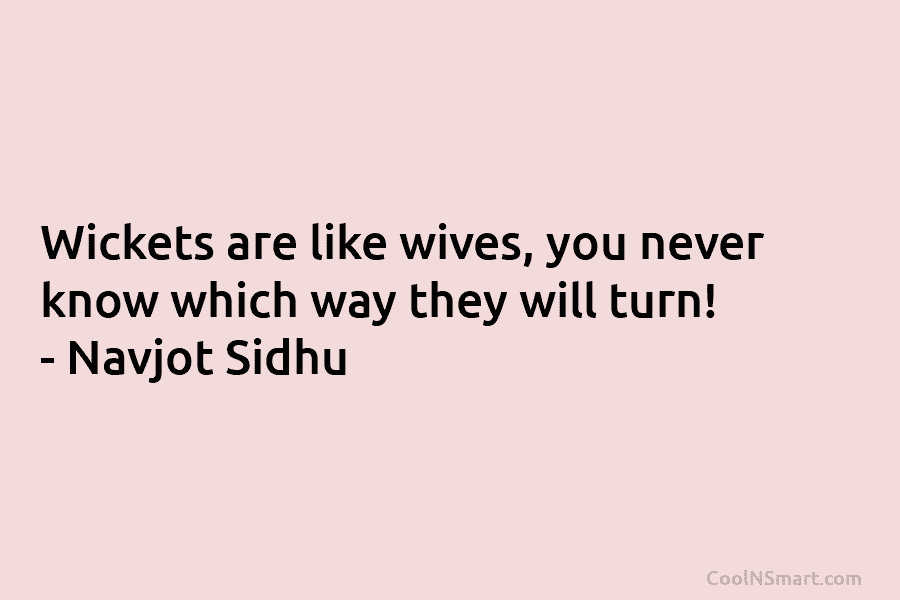 Wickets are like wives, you never know which way they will turn! – Navjot Sidhu