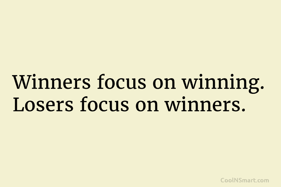 Winners focus on winning. Losers focus on winners.