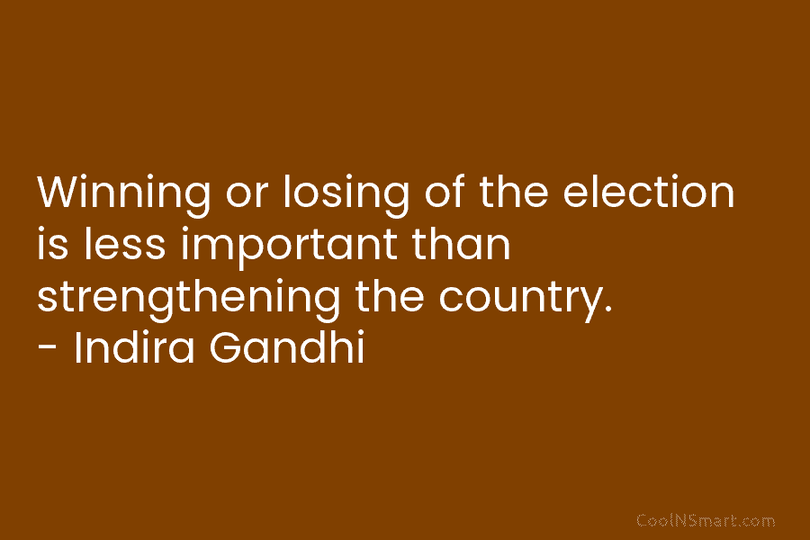 Winning or losing of the election is less important than strengthening the country. – Indira Gandhi