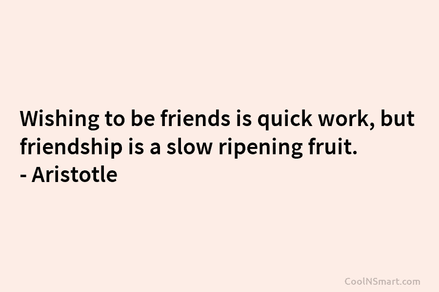 Wishing to be friends is quick work, but friendship is a slow ripening fruit. –...