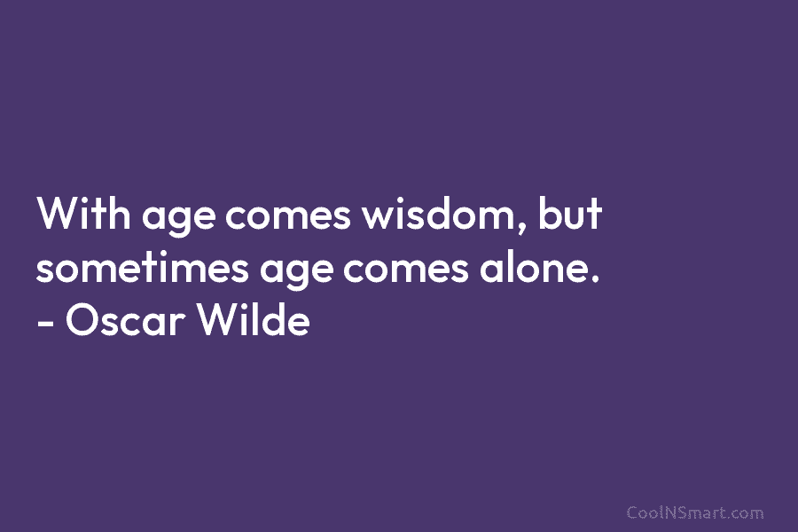 With age comes wisdom, but sometimes age comes alone. – Oscar Wilde