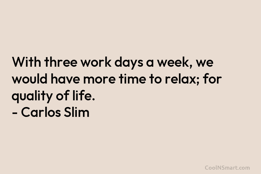With three work days a week, we would have more time to relax; for quality...