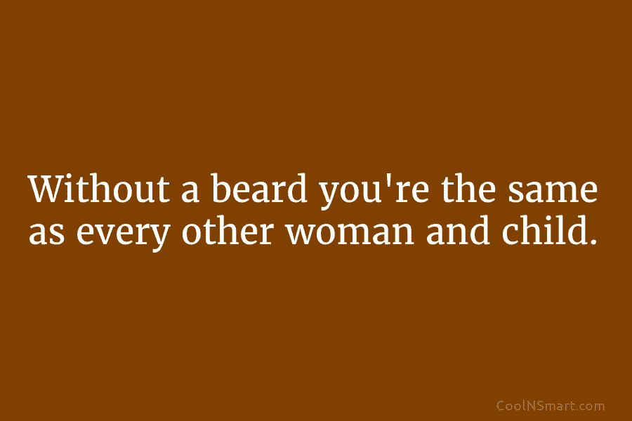 Without a beard you’re the same as every other woman and child.