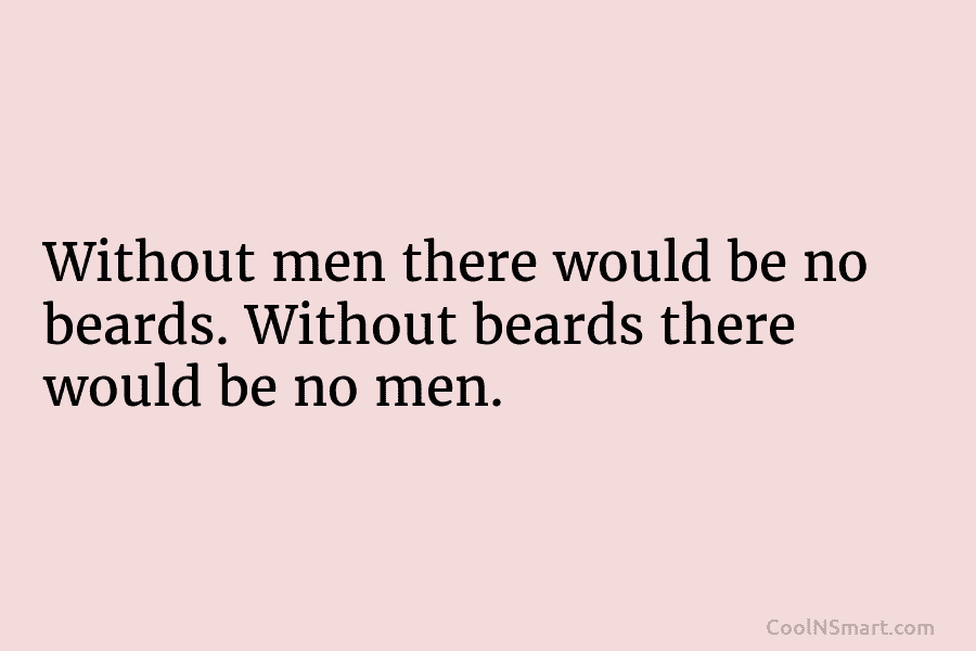 Without men there would be no beards. Without beards there would be no men.