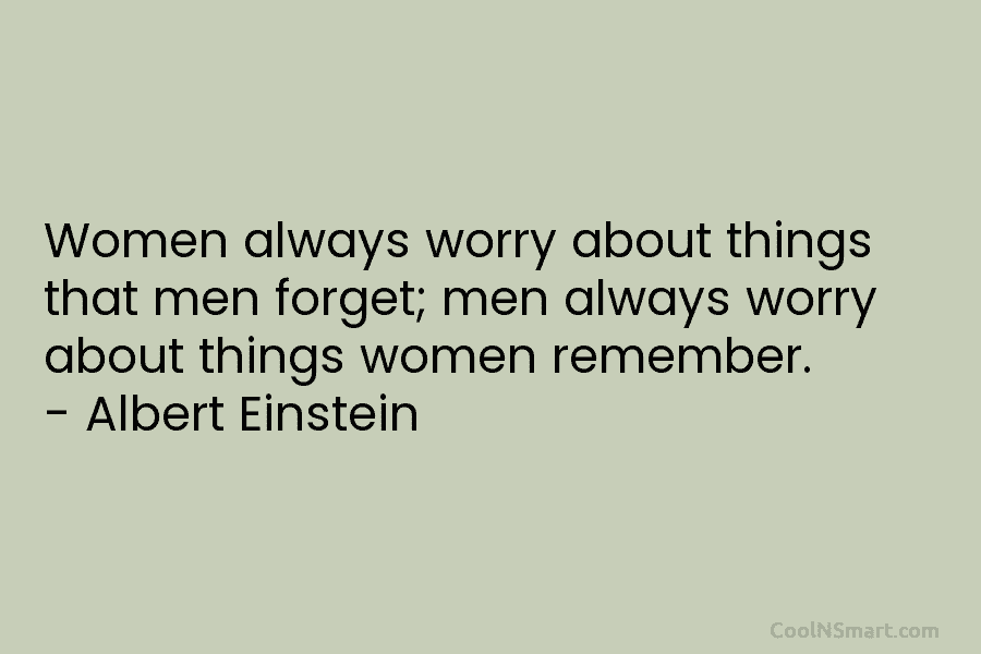 Women always worry about things that men forget; men always worry about things women remember....