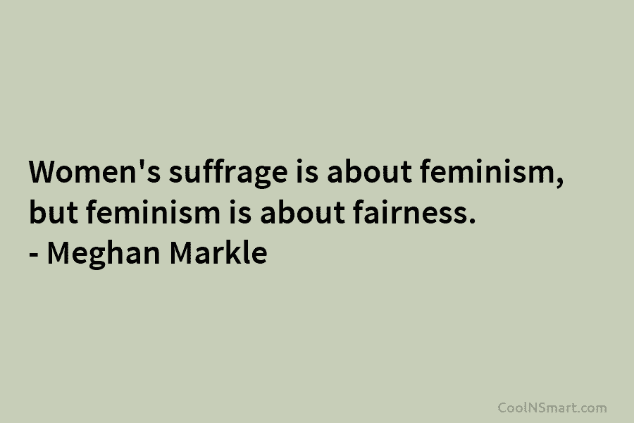 Women’s suffrage is about feminism, but feminism is about fairness. – Meghan Markle
