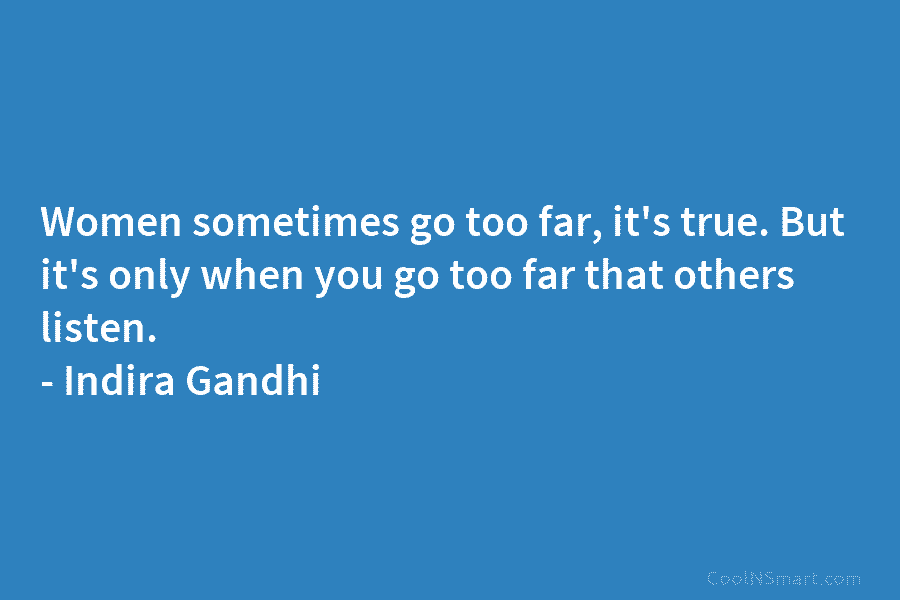 Women sometimes go too far, it’s true. But it’s only when you go too far that others listen. – Indira...