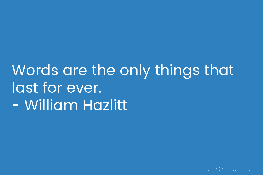 Words are the only things that last for ever. – William Hazlitt