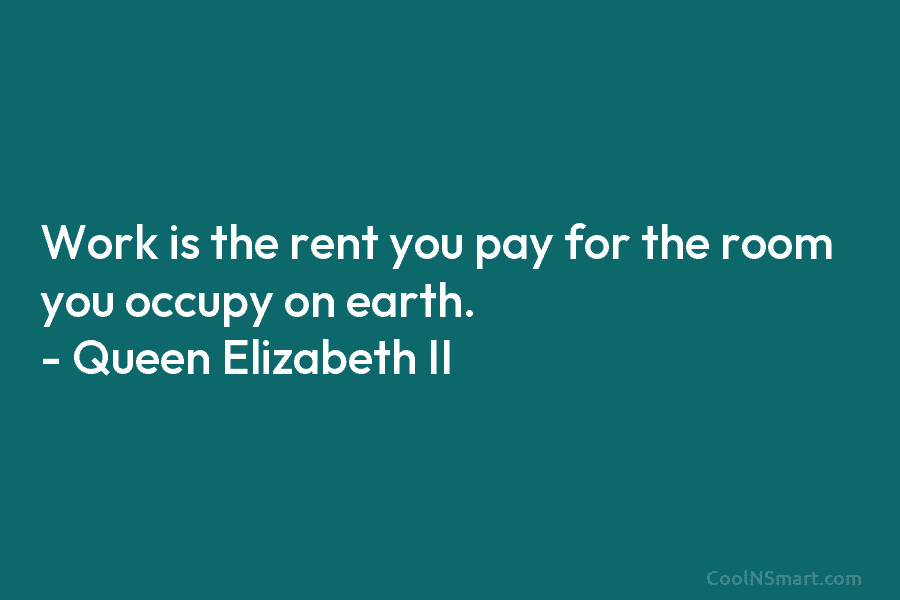 Work is the rent you pay for the room you occupy on earth. – Queen...