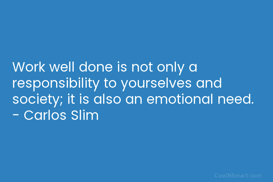 Work well done is not only a responsibility to yourselves and society; it is also an emotional need. – Carlos...