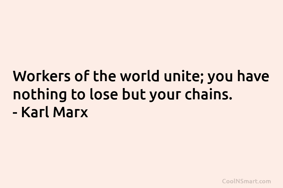 Workers of the world unite; you have nothing to lose but your chains. – Karl...