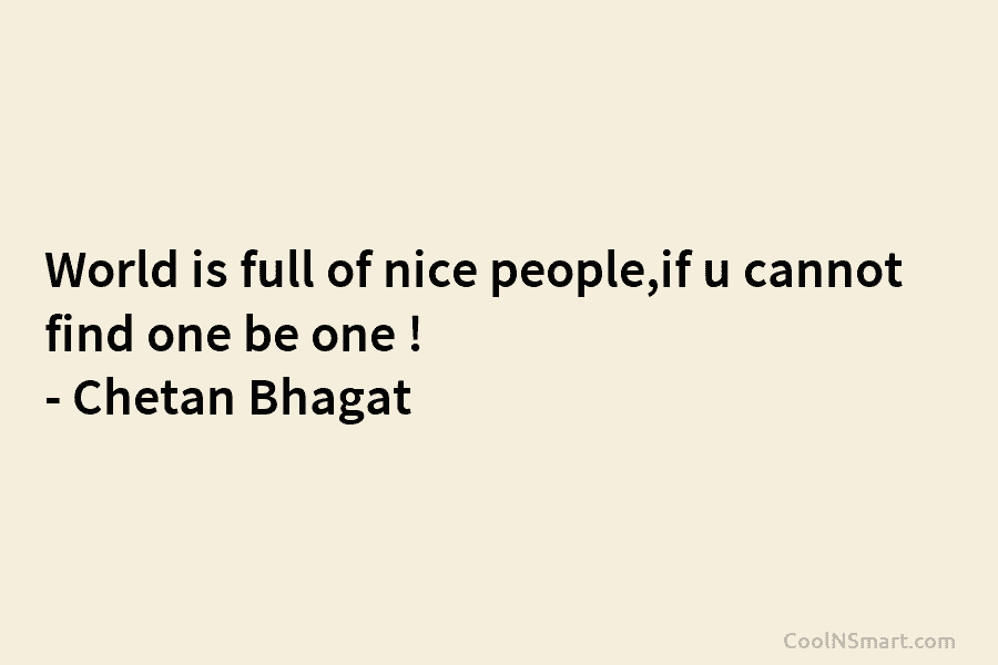 World is full of nice people,if u cannot find one be one ! – Chetan Bhagat