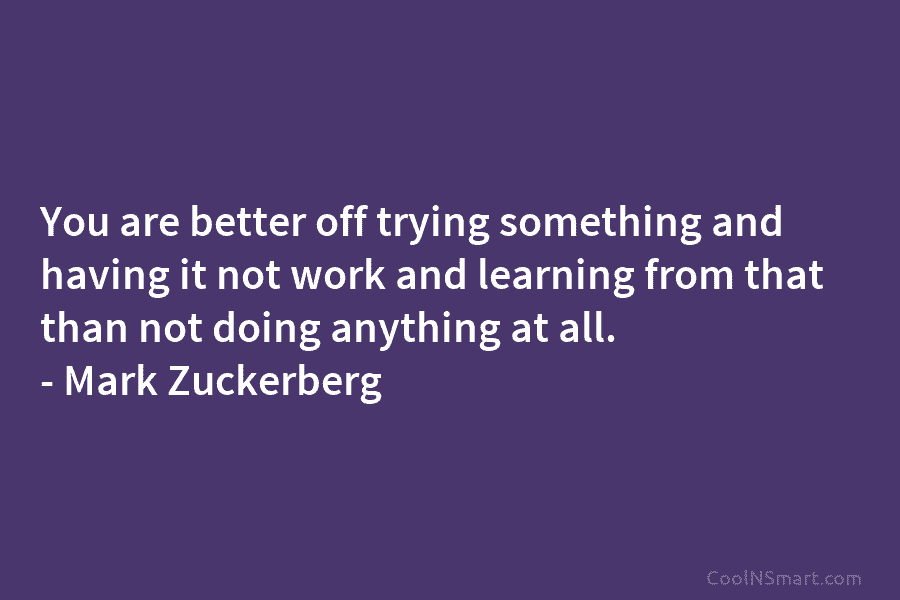 You are better off trying something and having it not work and learning from that than not doing anything at...