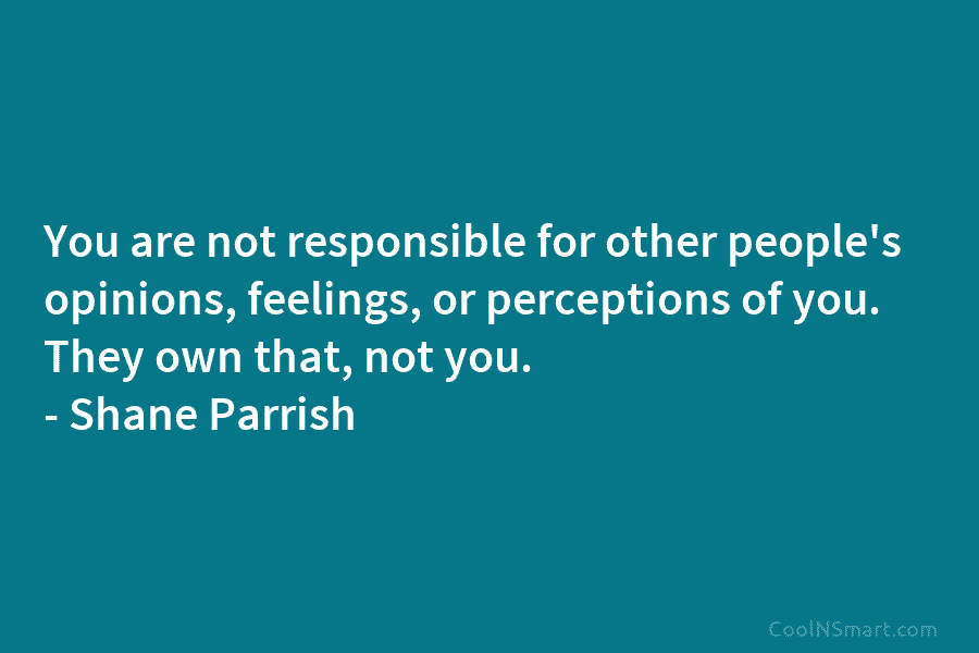 You are not responsible for other people’s opinions, feelings, or perceptions of you. They own...