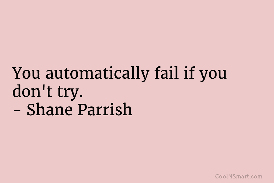 You automatically fail if you don’t try. – Shane Parrish