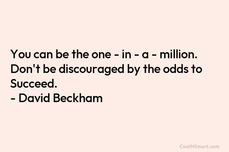 You can be the one – in – a – million. Don’t be discouraged by the odds to Succeed. –...