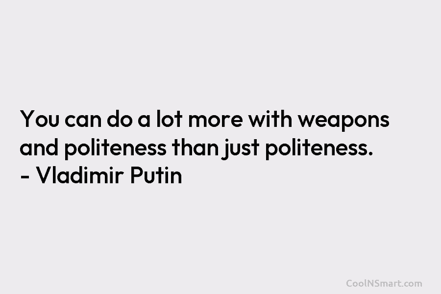 You can do a lot more with weapons and politeness than just politeness. – Vladimir Putin