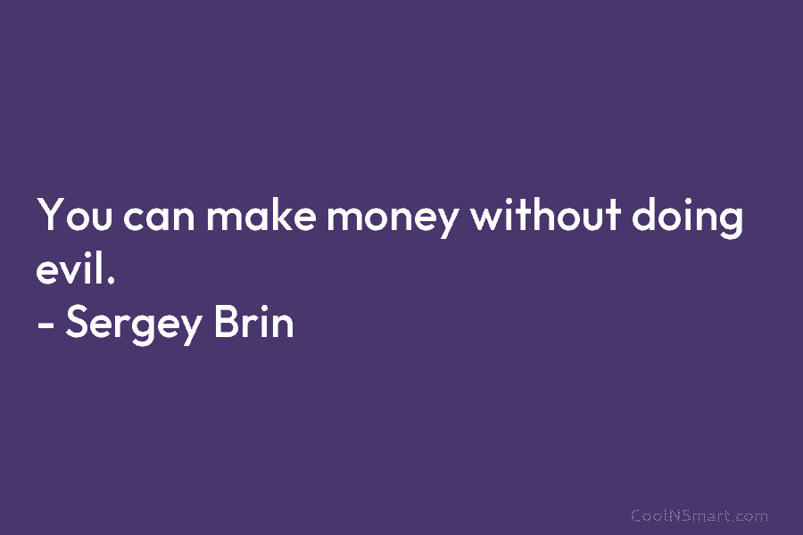 You can make money without doing evil. – Sergey Brin