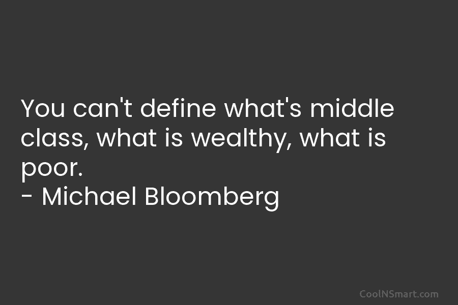 You can’t define what’s middle class, what is wealthy, what is poor. – Michael Bloomberg