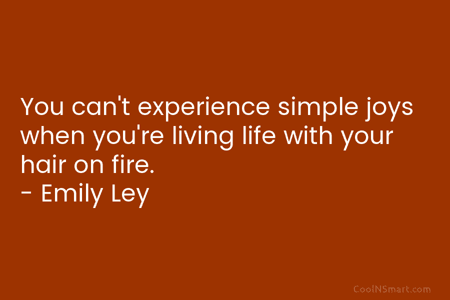 You can’t experience simple joys when you’re living life with your hair on fire. –...