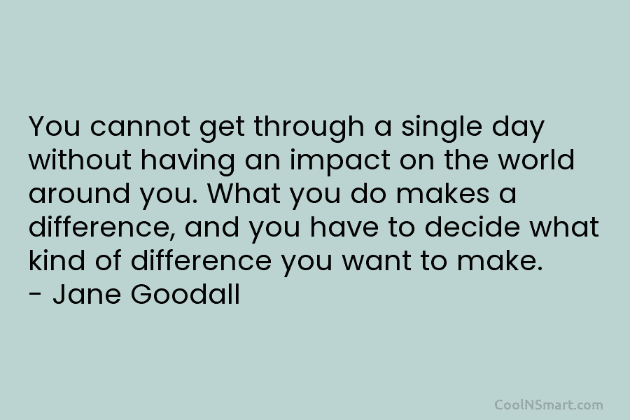 You cannot get through a single day without having an impact on the world around you. What you do makes...