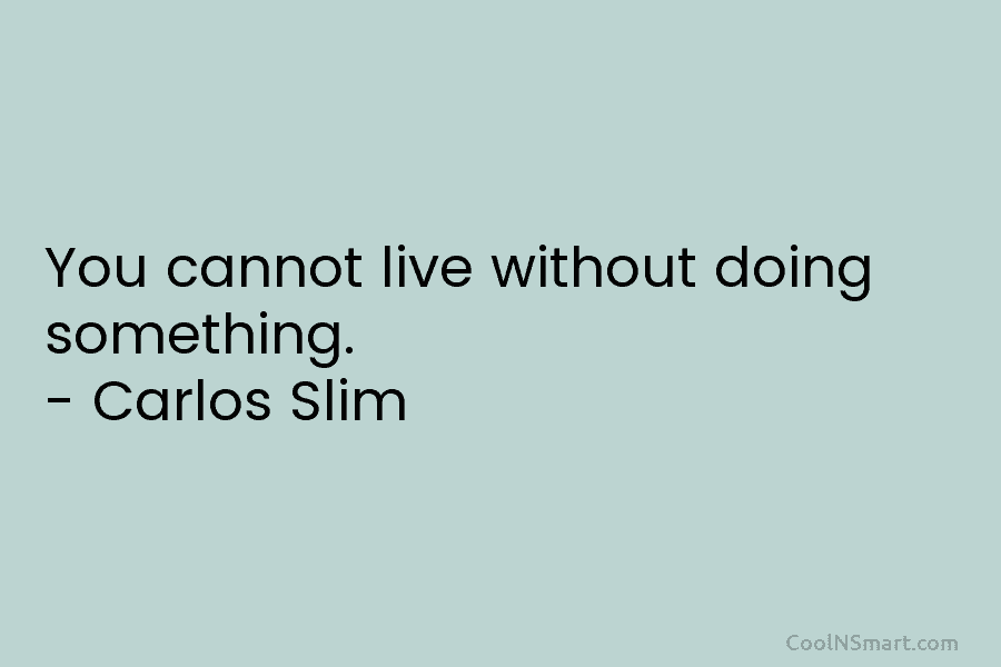 You cannot live without doing something. – Carlos Slim