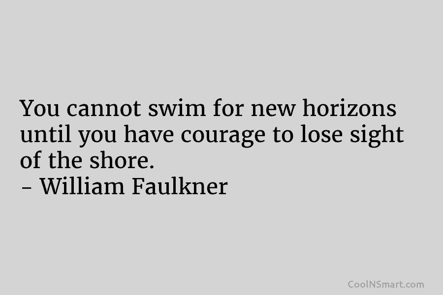 You cannot swim for new horizons until you have courage to lose sight of the shore. – William Faulkner