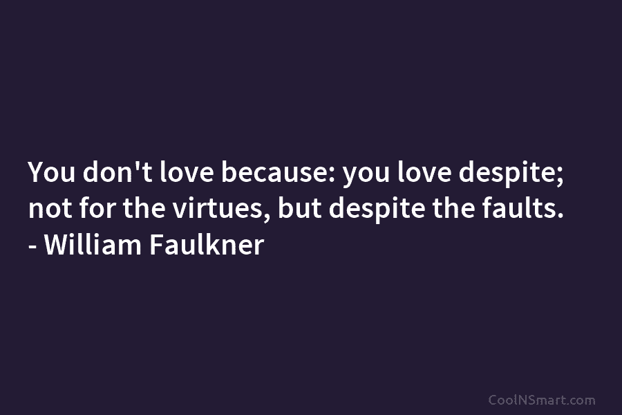 You don’t love because: you love despite; not for the virtues, but despite the faults. – William Faulkner